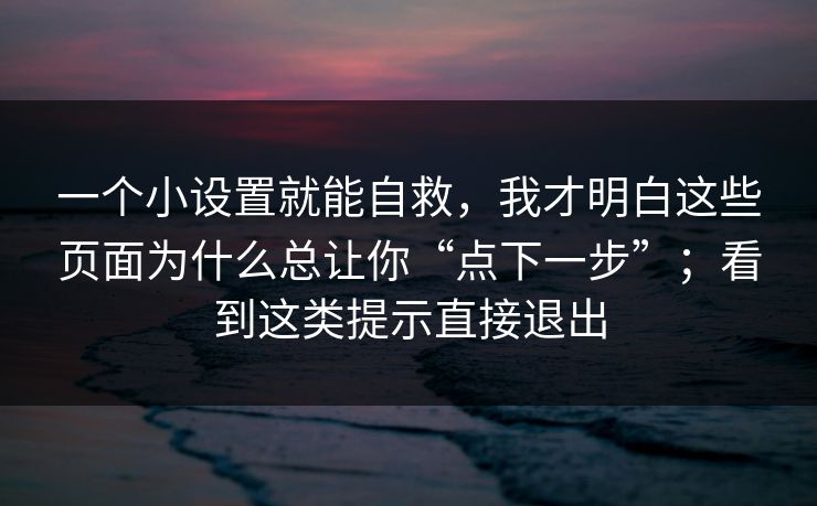 一个小设置就能自救，我才明白这些页面为什么总让你“点下一步”；看到这类提示直接退出