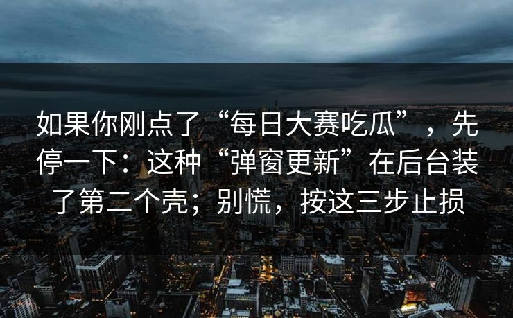 如果你刚点了“每日大赛吃瓜”，先停一下：这种“弹窗更新”在后台装了第二个壳；别慌，按这三步止损