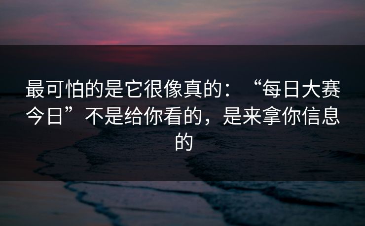最可怕的是它很像真的：“每日大赛今日”不是给你看的，是来拿你信息的