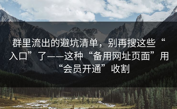 群里流出的避坑清单，别再搜这些“入口”了——这种“备用网址页面”用“会员开通”收割
