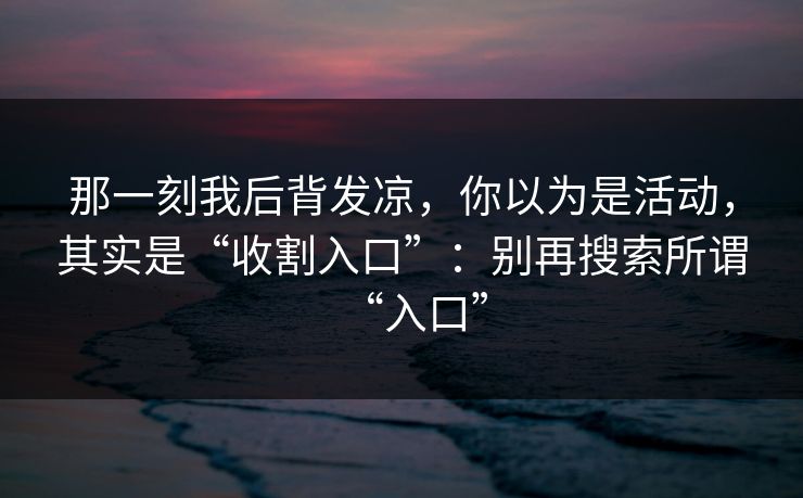 那一刻我后背发凉，你以为是活动，其实是“收割入口”：别再搜索所谓“入口”
