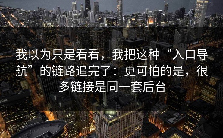 我以为只是看看，我把这种“入口导航”的链路追完了：更可怕的是，很多链接是同一套后台