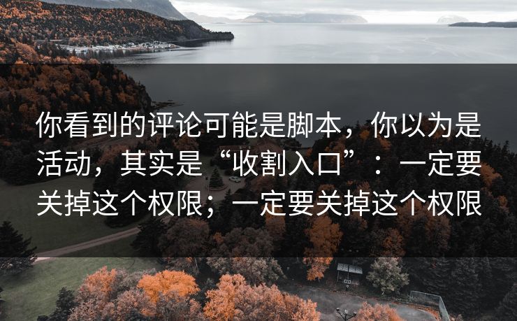 你看到的评论可能是脚本，你以为是活动，其实是“收割入口”：一定要关掉这个权限；一定要关掉这个权限