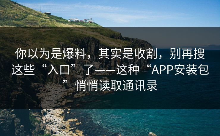 你以为是爆料，其实是收割，别再搜这些“入口”了——这种“APP安装包”悄悄读取通讯录