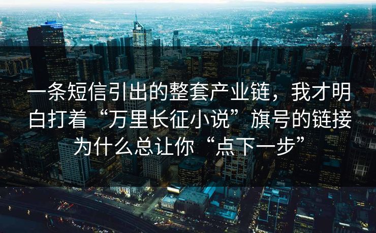 一条短信引出的整套产业链，我才明白打着“万里长征小说”旗号的链接为什么总让你“点下一步”