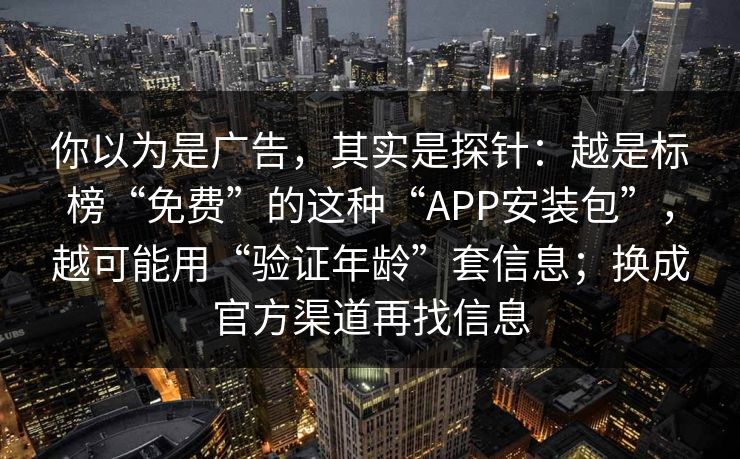 你以为是广告，其实是探针：越是标榜“免费”的这种“APP安装包”，越可能用“验证年龄”套信息；换成官方渠道再找信息