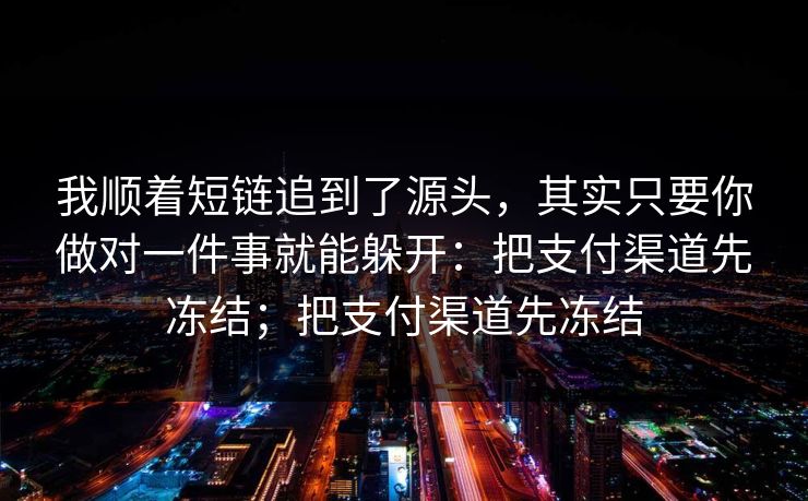 我顺着短链追到了源头，其实只要你做对一件事就能躲开：把支付渠道先冻结；把支付渠道先冻结