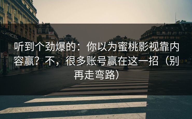 听到个劲爆的：你以为蜜桃影视靠内容赢？不，很多账号赢在这一招（别再走弯路）