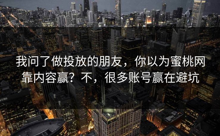 我问了做投放的朋友，你以为蜜桃网靠内容赢？不，很多账号赢在避坑