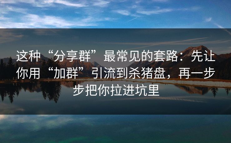 这种“分享群”最常见的套路：先让你用“加群”引流到杀猪盘，再一步步把你拉进坑里