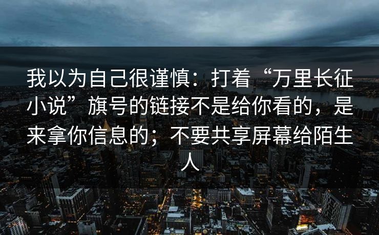我以为自己很谨慎:打着“万里长征小说”旗号的链接不是给你看的,是来拿你信息的;不要共享屏幕给陌生人 我以为自己很谨慎:打着“万里长征小说”旗号的链接不是给你看的,是来拿你信息的;不要共享屏幕给陌生人