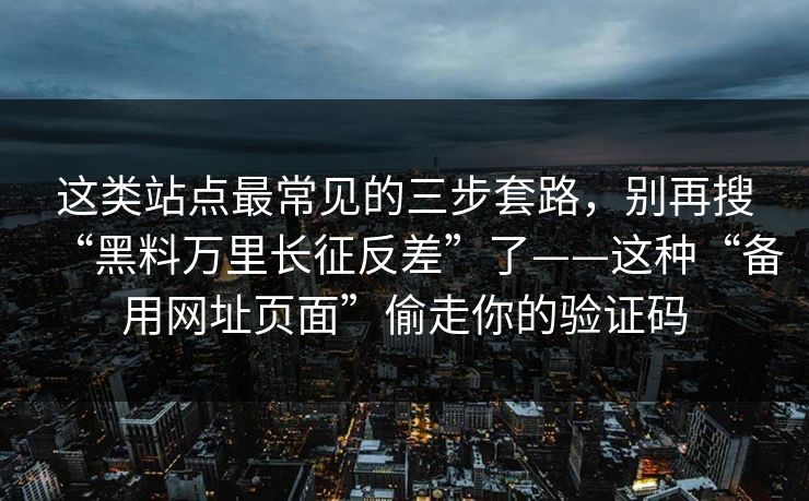 这类站点最常见的三步套路，别再搜“黑料万里长征反差”了——这种“备用网址页面”偷走你的验证码