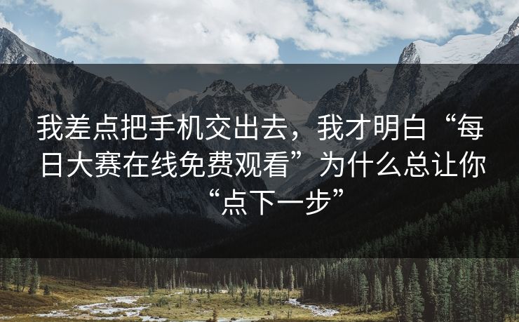 我差点把手机交出去，我才明白“每日大赛在线免费观看”为什么总让你“点下一步”