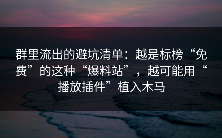 群里流出的避坑清单:越是标榜“免费”的这种“爆料站”,越可能用“播放插件”植入木马 群里流出的避坑清单:越是标榜“免费”的这种“爆料站”,越可能用“播放插件”植入木马