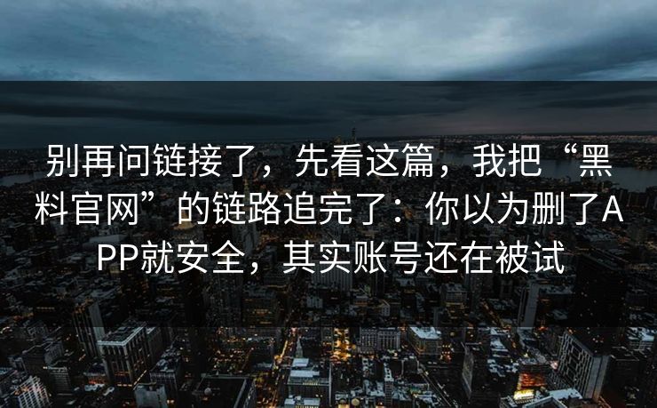 别再问链接了，先看这篇，我把“黑料官网”的链路追完了：你以为删了APP就安全，其实账号还在被试
