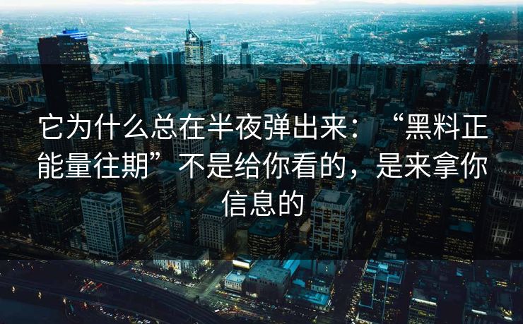 它为什么总在半夜弹出来：“黑料正能量往期”不是给你看的，是来拿你信息的