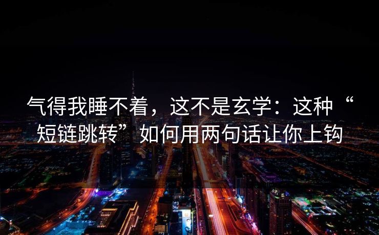 气得我睡不着，这不是玄学：这种“短链跳转”如何用两句话让你上钩