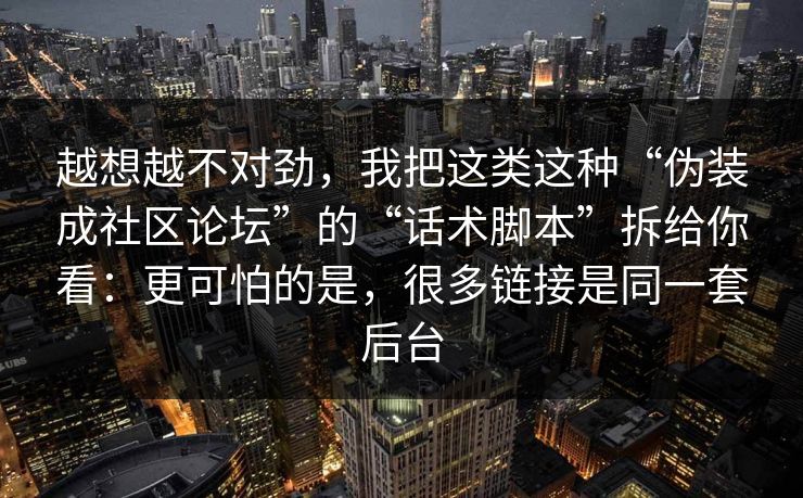 越想越不对劲，我把这类这种“伪装成社区论坛”的“话术脚本”拆给你看：更可怕的是，很多链接是同一套后台