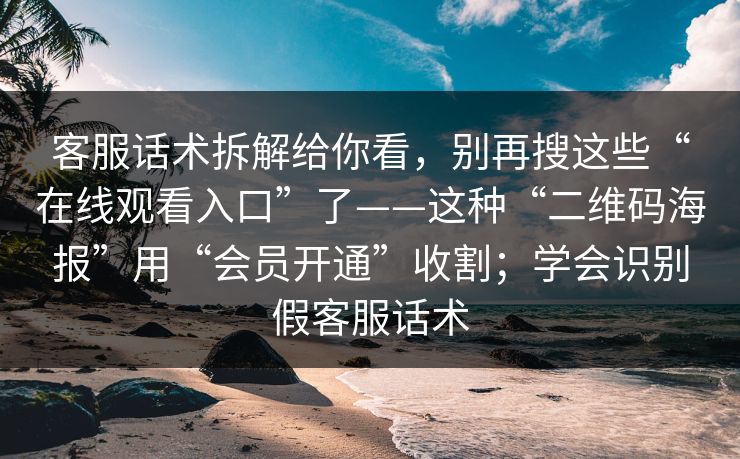 客服话术拆解给你看，别再搜这些“在线观看入口”了——这种“二维码海报”用“会员开通”收割；学会识别假客服话术