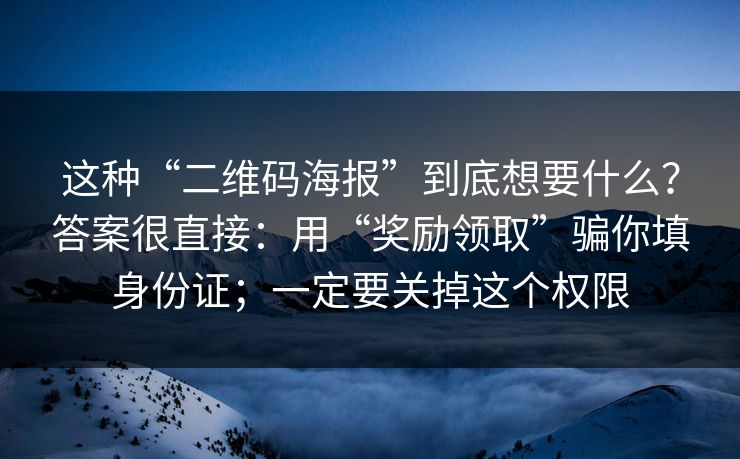 这种“二维码海报”到底想要什么？答案很直接：用“奖励领取”骗你填身份证；一定要关掉这个权限