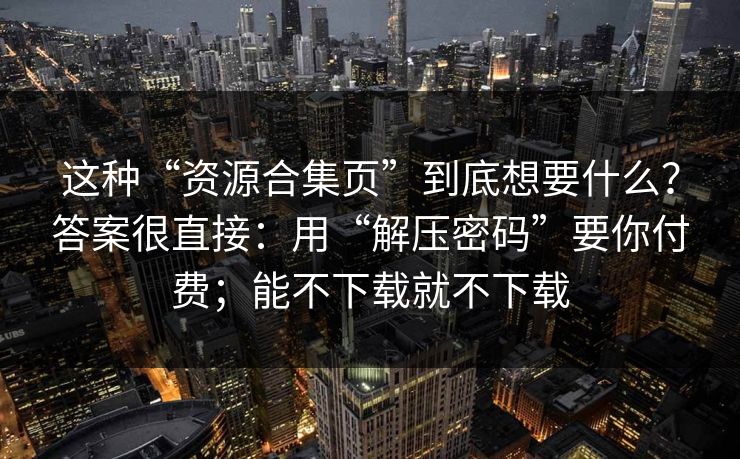 这种“资源合集页”到底想要什么？答案很直接：用“解压密码”要你付费；能不下载就不下载