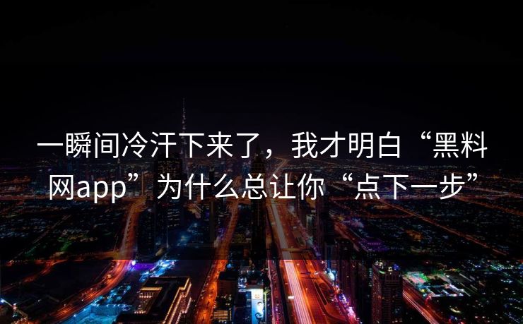 一瞬间冷汗下来了，我才明白“黑料网app”为什么总让你“点下一步”