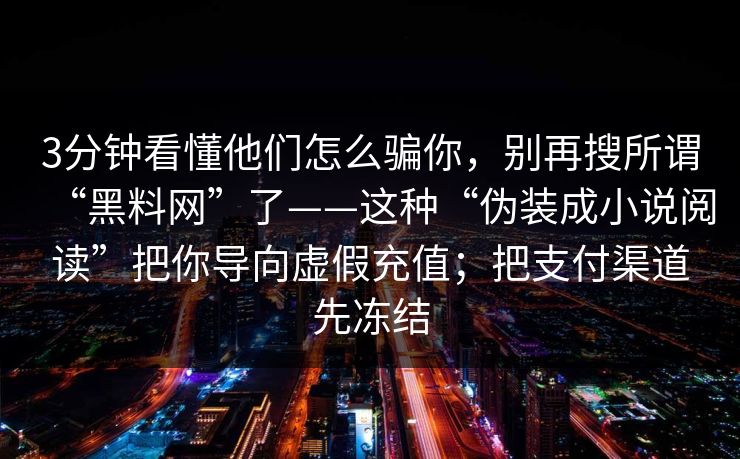 3分钟看懂他们怎么骗你，别再搜所谓“黑料网”了——这种“伪装成小说阅读”把你导向虚假充值；把支付渠道先冻结