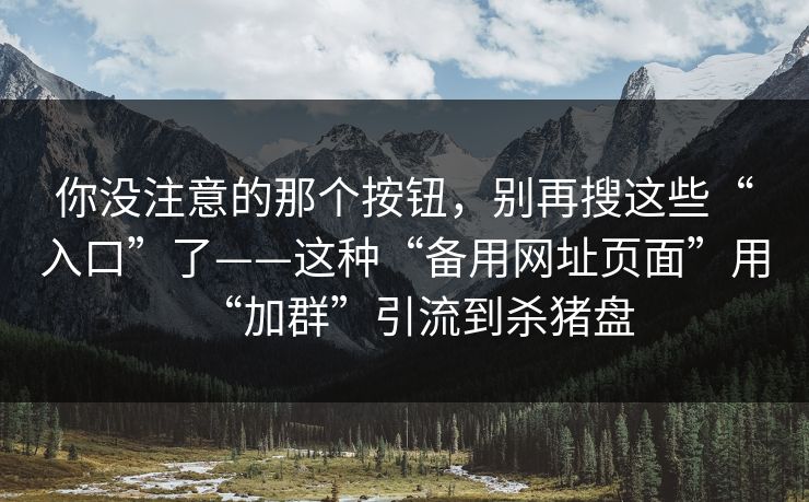 你没注意的那个按钮，别再搜这些“入口”了——这种“备用网址页面”用“加群”引流到杀猪盘