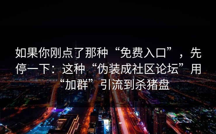 如果你刚点了那种“免费入口”，先停一下：这种“伪装成社区论坛”用“加群”引流到杀猪盘
