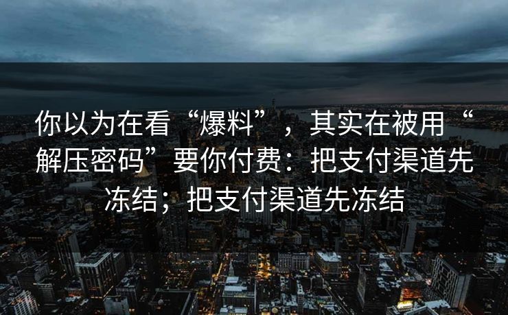 你以为在看“爆料”，其实在被用“解压密码”要你付费：把支付渠道先冻结；把支付渠道先冻结