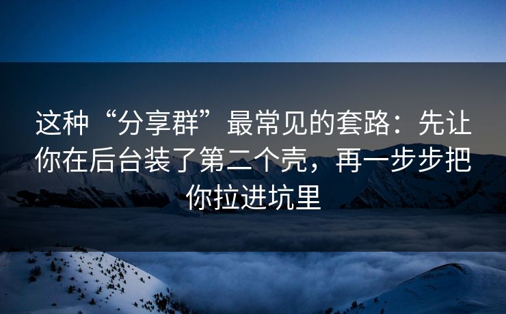 这种“分享群”最常见的套路：先让你在后台装了第二个壳，再一步步把你拉进坑里