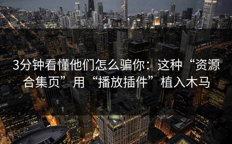 3分钟看懂他们怎么骗你：这种“资源合集页”用“播放插件”植入木马