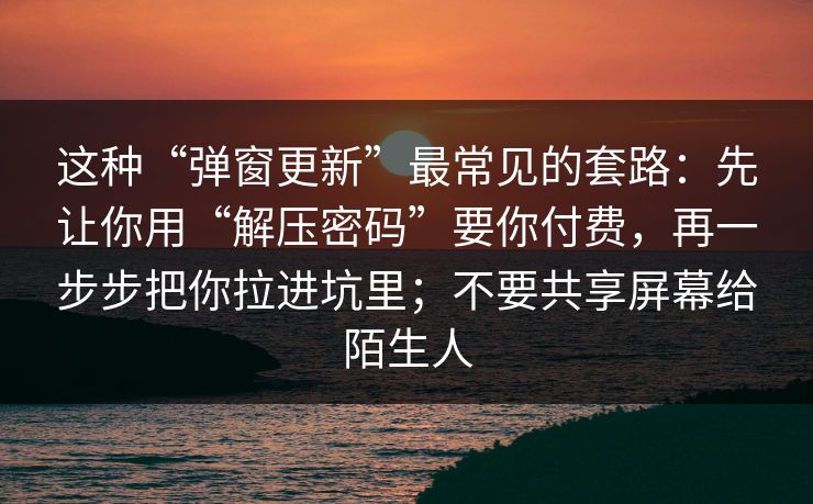 这种“弹窗更新”最常见的套路：先让你用“解压密码”要你付费，再一步步把你拉进坑里；不要共享屏幕给陌生人