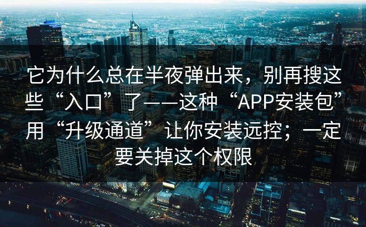 它为什么总在半夜弹出来，别再搜这些“入口”了——这种“APP安装包”用“升级通道”让你安装远控；一定要关掉这个权限