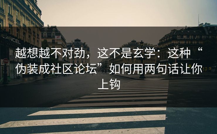 越想越不对劲，这不是玄学：这种“伪装成社区论坛”如何用两句话让你上钩