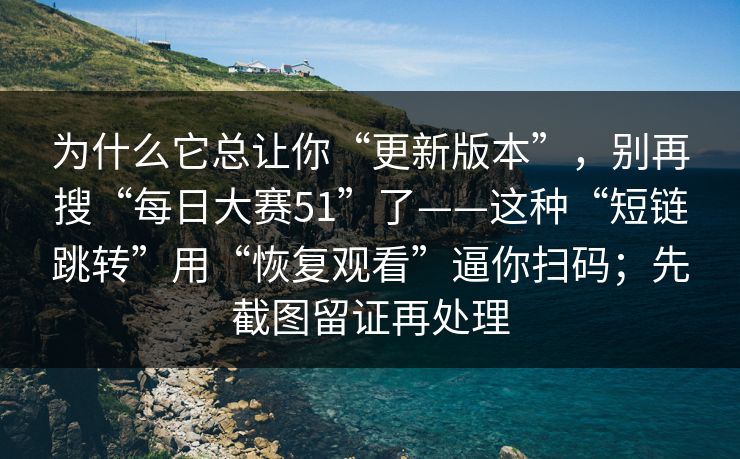 为什么它总让你“更新版本”，别再搜“每日大赛51”了——这种“短链跳转”用“恢复观看”逼你扫码；先截图留证再处理