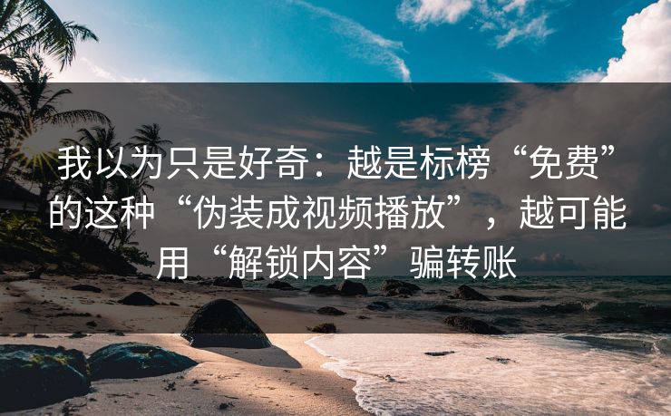 我以为只是好奇：越是标榜“免费”的这种“伪装成视频播放”，越可能用“解锁内容”骗转账