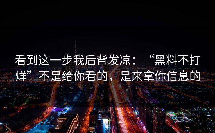 看到这一步我后背发凉：“黑料不打烊”不是给你看的，是来拿你信息的