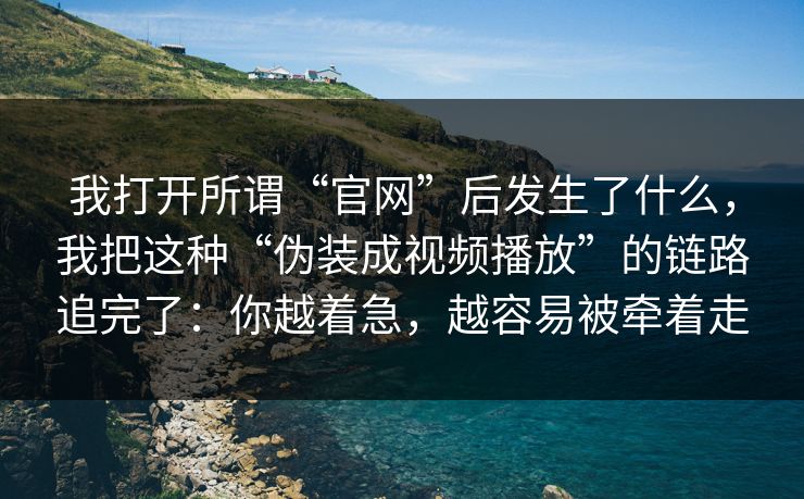 我打开所谓“官网”后发生了什么，我把这种“伪装成视频播放”的链路追完了：你越着急，越容易被牵着走