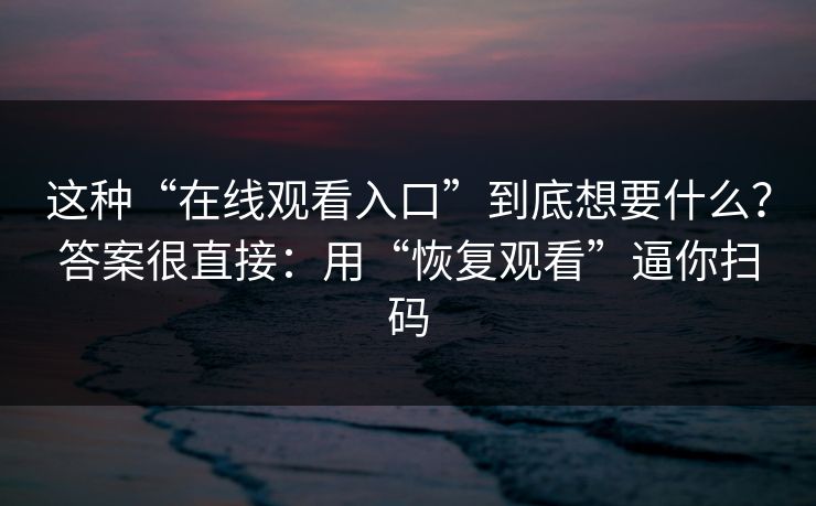 这种“在线观看入口”到底想要什么？答案很直接：用“恢复观看”逼你扫码