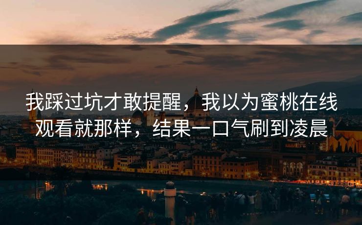 我踩过坑才敢提醒，我以为蜜桃在线观看就那样，结果一口气刷到凌晨