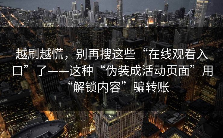 越刷越慌，别再搜这些“在线观看入口”了——这种“伪装成活动页面”用“解锁内容”骗转账