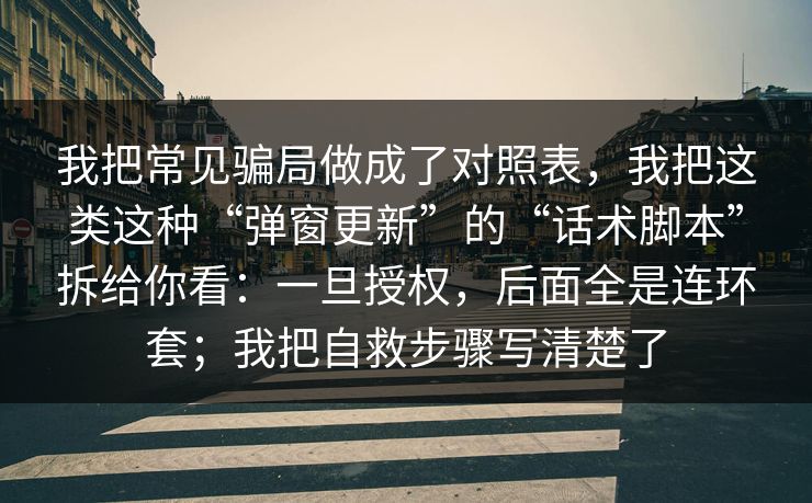 我把常见骗局做成了对照表，我把这类这种“弹窗更新”的“话术脚本”拆给你看：一旦授权，后面全是连环套；我把自救步骤写清楚了