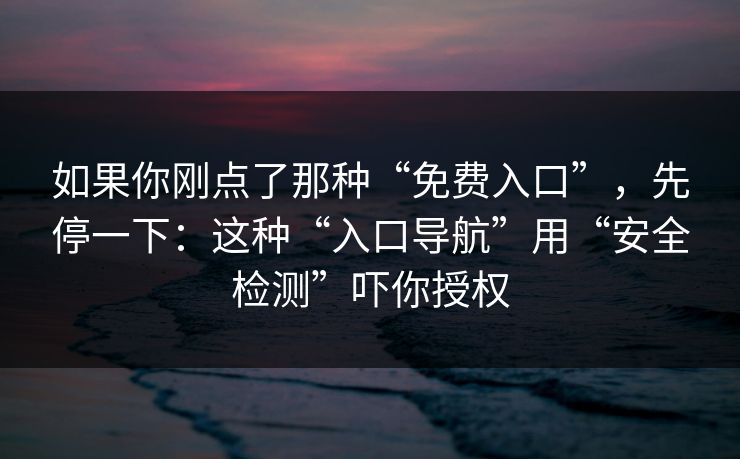如果你刚点了那种“免费入口”，先停一下：这种“入口导航”用“安全检测”吓你授权