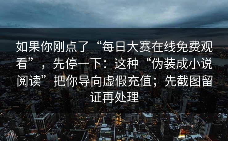 如果你刚点了“每日大赛在线免费观看”，先停一下：这种“伪装成小说阅读”把你导向虚假充值；先截图留证再处理