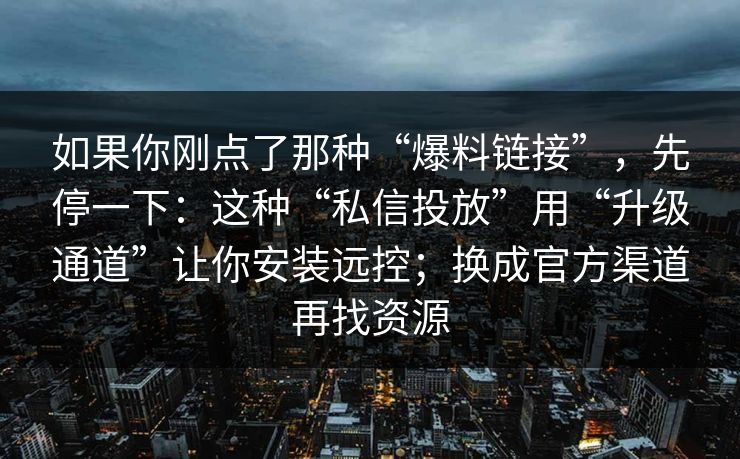 如果你刚点了那种“爆料链接”，先停一下：这种“私信投放”用“升级通道”让你安装远控；换成官方渠道再找资源
