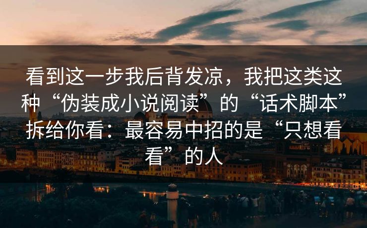 看到这一步我后背发凉，我把这类这种“伪装成小说阅读”的“话术脚本”拆给你看：最容易中招的是“只想看看”的人