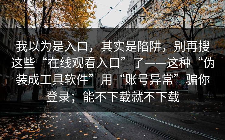 我以为是入口，其实是陷阱，别再搜这些“在线观看入口”了——这种“伪装成工具软件”用“账号异常”骗你登录；能不下载就不下载