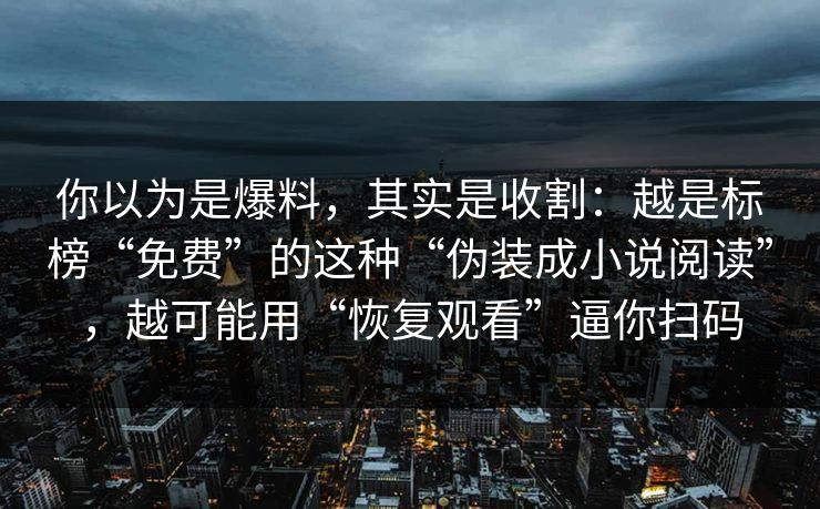 你以为是爆料，其实是收割：越是标榜“免费”的这种“伪装成小说阅读”，越可能用“恢复观看”逼你扫码