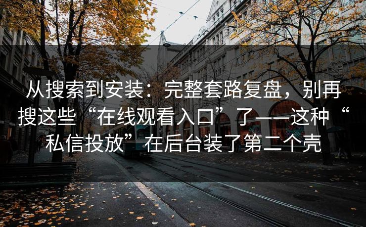 从搜索到安装：完整套路复盘，别再搜这些“在线观看入口”了——这种“私信投放”在后台装了第二个壳
